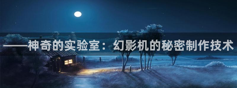 天宏娱乐有群：——神奇的实验室：幻影机的秘密制作技术