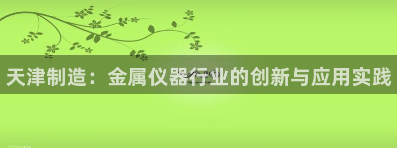 常平天宏娱乐会所电话：天津制造：金属仪器行业的创新与应用实践