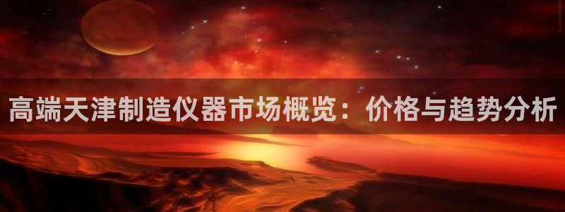 天宏娱乐有限公司：高端天津制造仪器市场概览：价格与趋势分析