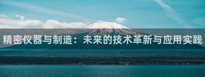 天宏娱乐是干嘛的：精密仪器与制造：未来的技术革新与应用实践