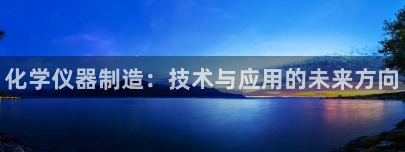 天宏娱乐官网：化学仪器制造：技术与应用的未来方向