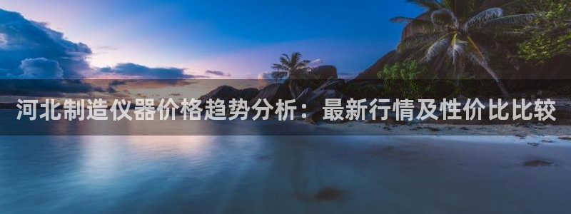 天宏娱乐秦叔：河北制造仪器价格趋势分析：最新行情及性价比比较