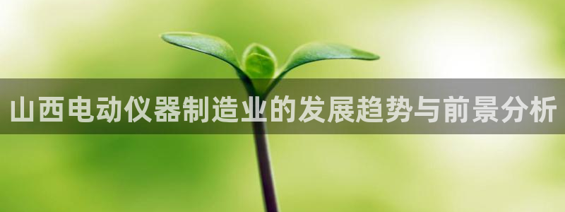 天宏娱乐河源店电话：山西电动仪器制造业的发展趋势与前景分析