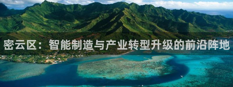 天宏娱乐团购活动时间：密云区：智能制造与产业转型升级的前沿阵