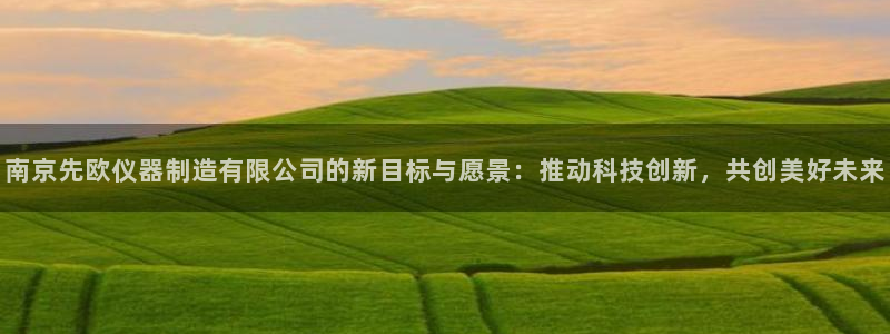 天宏娱乐登录：南京先欧仪器制造有限公司的新目标与愿景：推动科