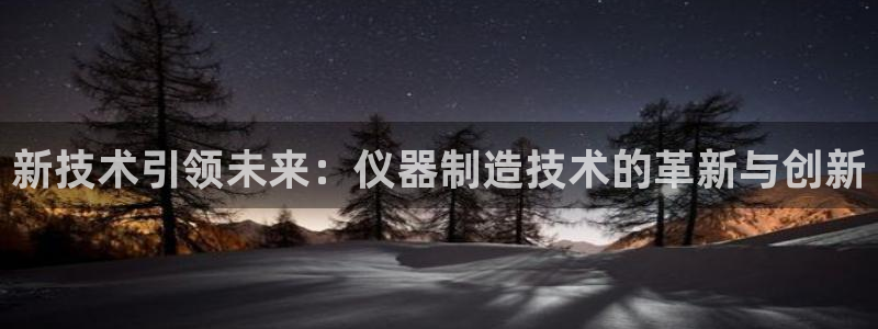 天宏娱乐怎么改号了：新技术引领未来：仪器制造技术的革新与创新