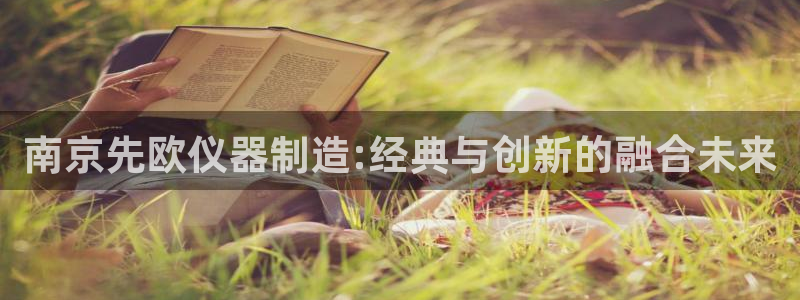 天宏娱乐抖音团播：南京先欧仪器制造:经典与创新的融合未来