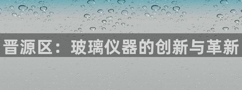 天宏娱乐 92229实c力：晋源区：玻璃仪器的创新与革新