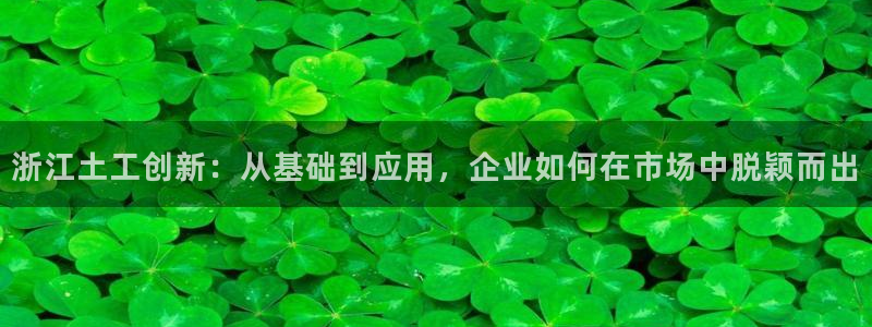 天宏娱乐老板朱俊伟：浙江土工创新：从基础到应用，企业如何在市