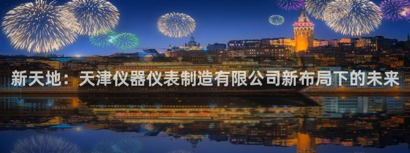 天宏娱乐豆豆：新天地：天津仪器仪表制造有限公司新布局下的未来