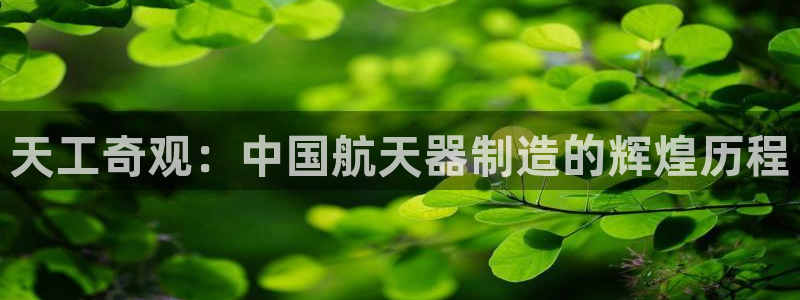 天宏娱乐最新更新：天工奇观：中国航天器制造的辉煌历程