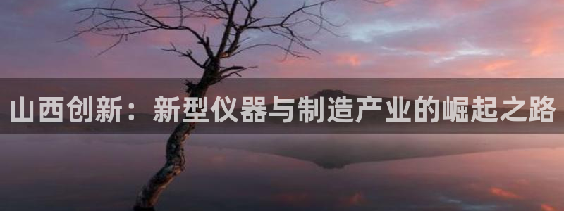 天宏娱乐曳59909：山西创新：新型仪器与制造产业的崛起之路