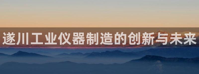石河子天宏娱乐：遂川工业仪器制造的创新与未来