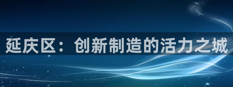 天宏娱乐会员注册：延庆区：创新制造的活力之城