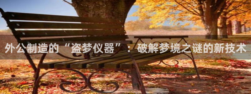 天宏娱乐老男孩直播：外公制造的“盗梦仪器”：破解梦境之谜的新