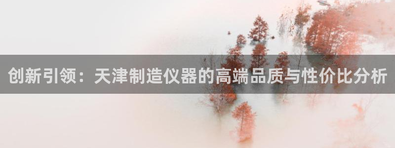 天宏娱乐河源店电话：创新引领：天津制造仪器的高端品质与性价比