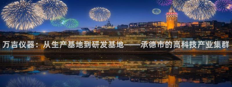 天宏娱乐天跃娱乐：万吉仪器：从生产基地到研发基地——承德市的