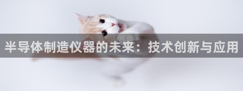 天宏3娱乐注册开户：半导体制造仪器的未来：技术创新与应用