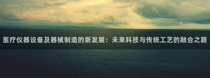 天宏娱乐倒闭了吗：医疗仪器设备及器械制造的新发展：未来科技与