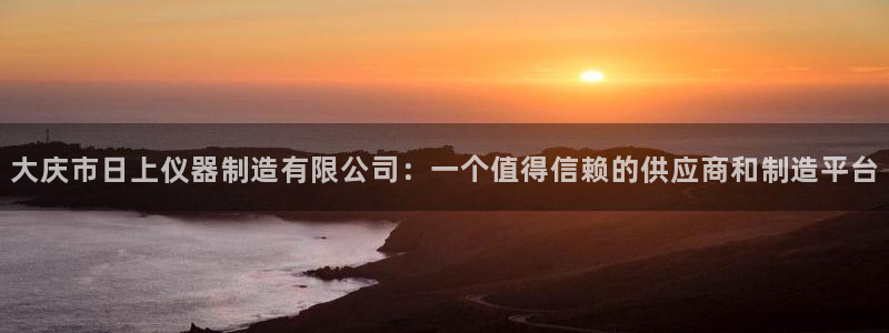 天宏娱乐公会：大庆市日上仪器制造有限公司：一个值得信赖的供应